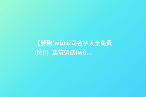 【勞務(wù)公司名字大全免費(fèi)】建筑勞務(wù)公司名字大全 建筑勞務(wù)公司取名-第1張-公司起名-玄機(jī)派